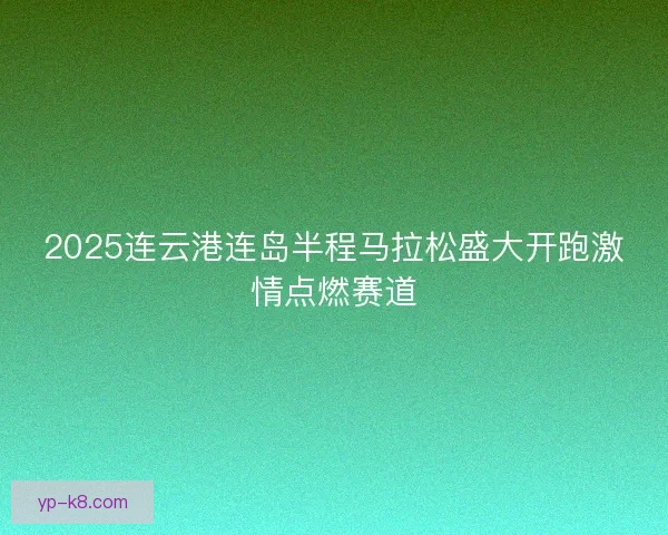 2025连云港连岛半程马拉松盛大开跑激情点燃赛道